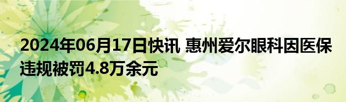 2024年06月17日快讯 惠州爱尔眼科因医保违规被罚4.8万余元