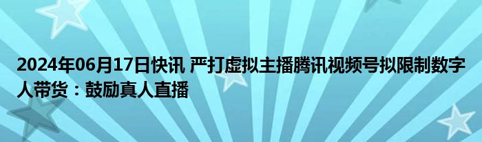 2024年06月17日快讯 严打虚拟主播腾讯视频号拟限制数字人带货：鼓励真人直播