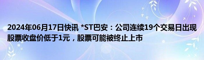 2024年06月17日快讯 *ST巴安：公司连续19个交易日出现股票收盘价低于1元，股票可能被终止上市