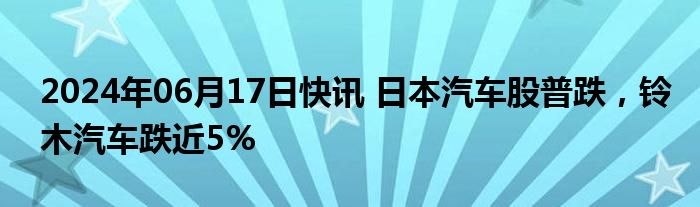 2024年06月17日快讯 日本汽车股普跌，铃木汽车跌近5%