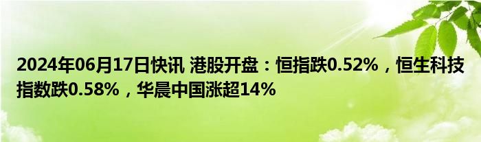 2024年06月17日快讯 港股开盘：恒指跌0.52%，恒生科技指数跌0.58%，华晨中国涨超14%