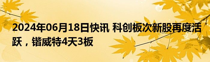 2024年06月18日快讯 科创板次新股再度活跃，锴威特4天3板