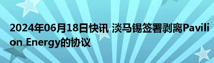 2024年06月18日快讯 淡马锡签署剥离Pavilion Energy的协议