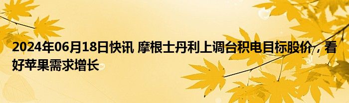 2024年06月18日快讯 摩根士丹利上调台积电目标股价，看好苹果需求增长