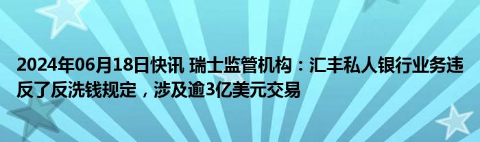 2024年06月18日快讯 瑞士监管机构：汇丰私人银行业务违反了反洗钱规定，涉及逾3亿美元交易