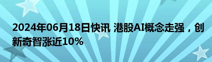 2024年06月18日快讯 港股AI概念走强，创新奇智涨近10%