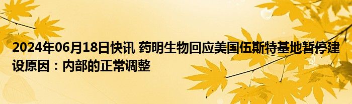 2024年06月18日快讯 药明生物回应美国伍斯特基地暂停建设原因：内部的正常调整