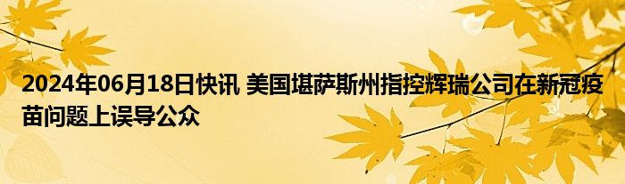 2024年06月18日快讯 美国堪萨斯州指控辉瑞公司在新冠疫苗问题上误导公众