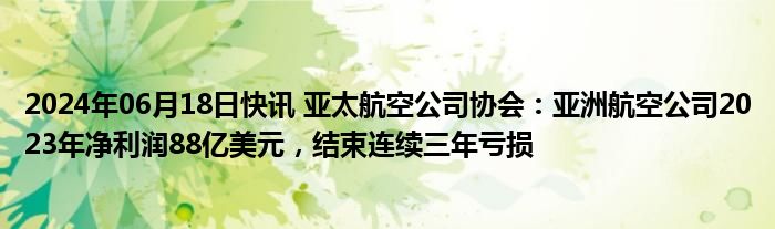 2024年06月18日快讯 亚太航空公司协会：亚洲航空公司2023年净利润88亿美元，结束连续三年亏损