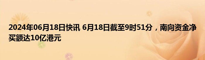 2024年06月18日快讯 6月18日截至9时51分，南向资金净买额达10亿港元