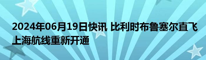 2024年06月19日快讯 比利时布鲁塞尔直飞上海航线重新开通