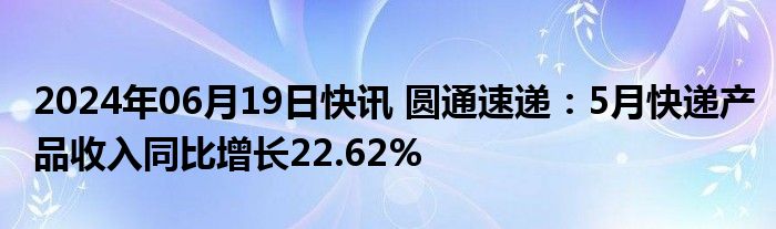 2024年06月19日快讯 圆通速递：5月快递产品收入同比增长22.62%