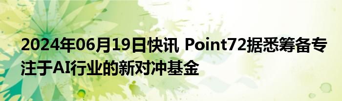 2024年06月19日快讯 Point72据悉筹备专注于AI行业的新对冲基金