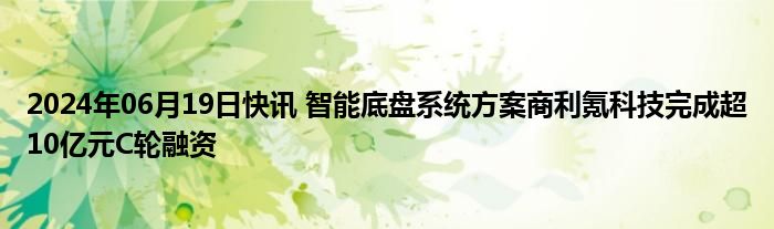 2024年06月19日快讯 智能底盘系统方案商利氪科技完成超10亿元C轮融资