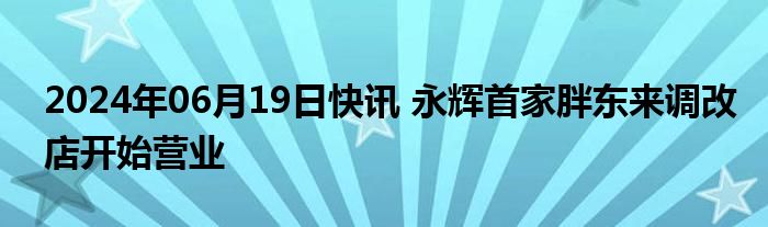 2024年06月19日快讯 永辉首家胖东来调改店开始营业