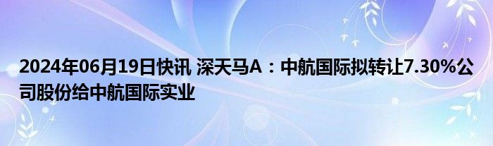 2024年06月19日快讯 深天马A：中航国际拟转让7.30%公司股份给中航国际实业