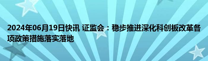 2024年06月19日快讯 证监会：稳步推进深化科创板改革各项政策措施落实落地