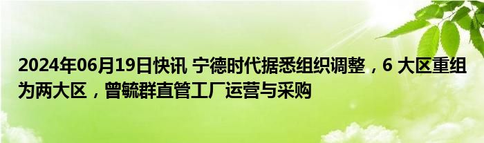 2024年06月19日快讯 宁德时代据悉组织调整，6 大区重组为两大区，曾毓群直管工厂运营与采购