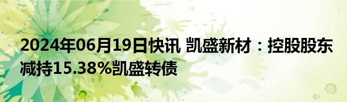 2024年06月19日快讯 凯盛新材：控股股东减持15.38%凯盛转债