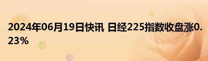 2024年06月19日快讯 日经225指数收盘涨0.23%