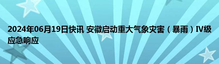 2024年06月19日快讯 安徽启动重大气象灾害（暴雨）Ⅳ级应急响应