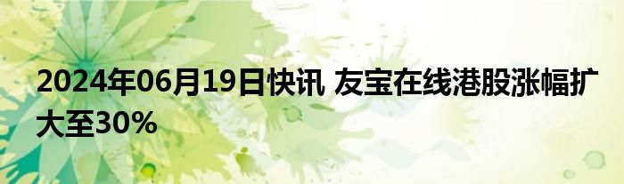 2024年06月19日快讯 友宝在线港股涨幅扩大至30%