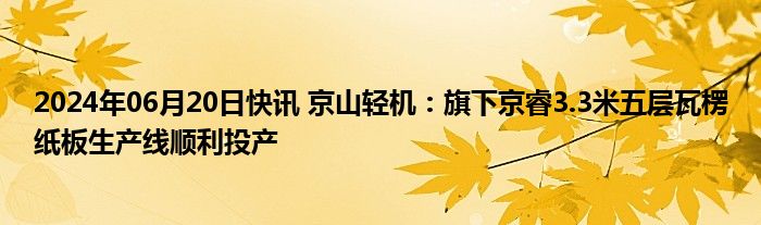 2024年06月20日快讯 京山轻机：旗下京睿3.3米五层瓦楞纸板生产线顺利投产