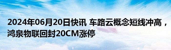 2024年06月20日快讯 车路云概念短线冲高，鸿泉物联回封20CM涨停