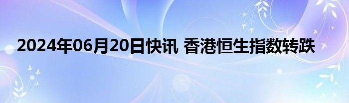 2024年06月20日快讯 香港恒生指数转跌