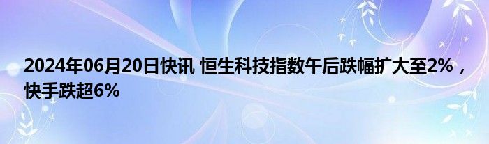 2024年06月20日快讯 恒生科技指数午后跌幅扩大至2%，快手跌超6%