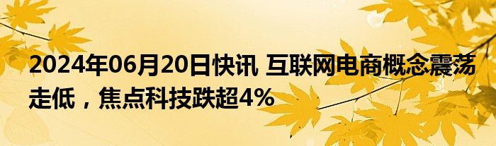 2024年06月20日快讯 互联网电商概念震荡走低，焦点科技跌超4%