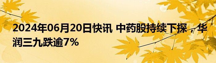 2024年06月20日快讯 中药股持续下探，华润三九跌逾7%