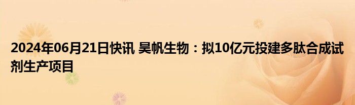 2024年06月21日快讯 昊帆生物：拟10亿元投建多肽合成试剂生产项目