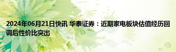 2024年06月21日快讯 华泰证券：近期家电板块估值经历回调后性价比突出