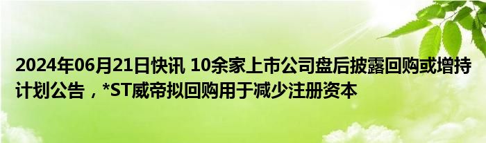 2024年06月21日快讯 10余家上市公司盘后披露回购或增持计划公告，*ST威帝拟回购用于减少注册资本