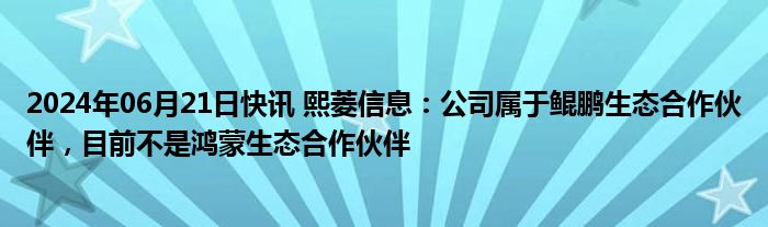 2024年06月21日快讯 熙菱信息：公司属于鲲鹏生态合作伙伴，目前不是鸿蒙生态合作伙伴