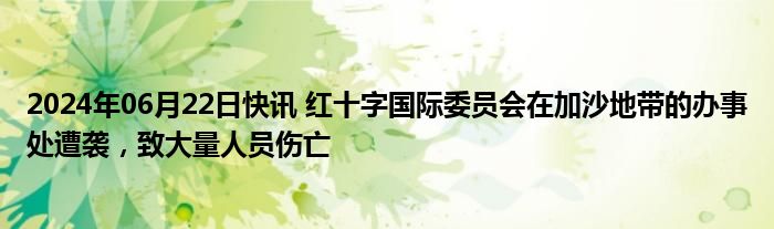 2024年06月22日快讯 红十字国际委员会在加沙地带的办事处遭袭，致大量人员伤亡