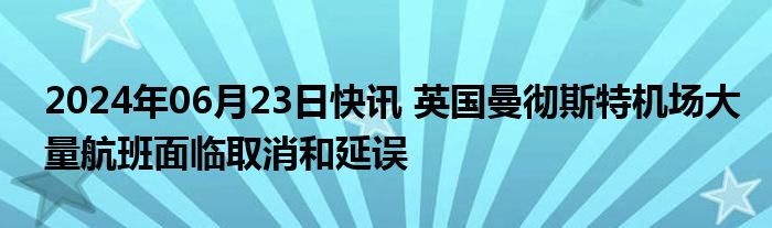 2024年06月23日快讯 英国曼彻斯特机场大量航班面临取消和延误