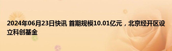 2024年06月23日快讯 首期规模10.01亿元，北京经开区设立科创基金