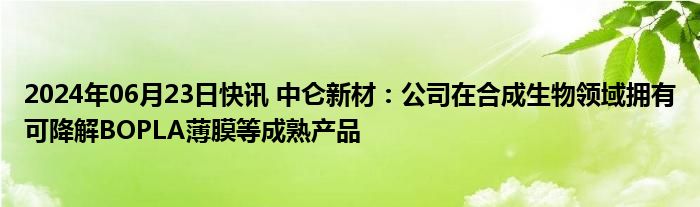 2024年06月23日快讯 中仑新材：公司在合成生物领域拥有可降解BOPLA薄膜等成熟产品