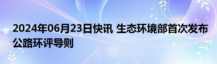 2024年06月23日快讯 生态环境部首次发布公路环评导则