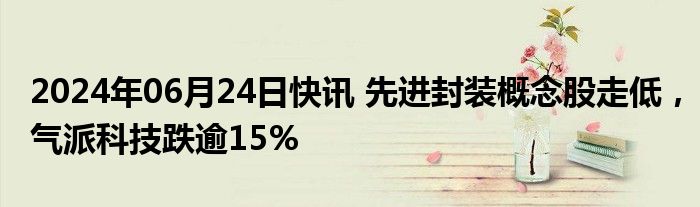 2024年06月24日快讯 先进封装概念股走低，气派科技跌逾15%