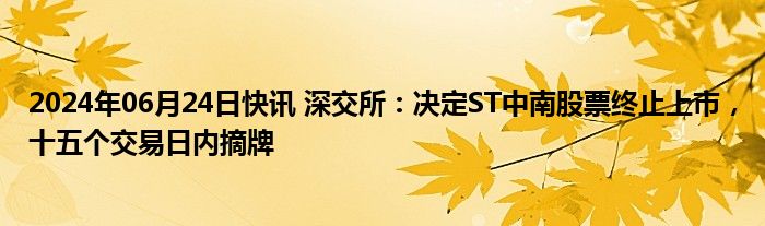 2024年06月24日快讯 深交所：决定ST中南股票终止上市，十五个交易日内摘牌