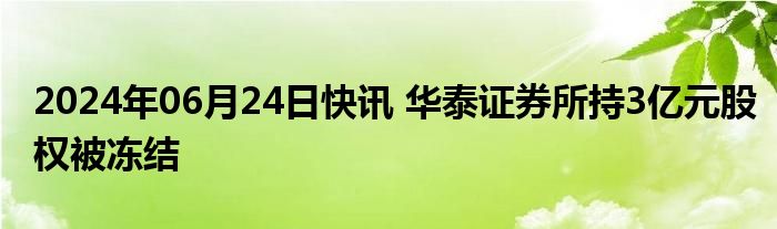 2024年06月24日快讯 华泰证券所持3亿元股权被冻结