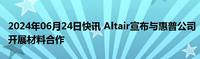 2024年06月24日快讯 Altair宣布与惠普公司开展材料合作