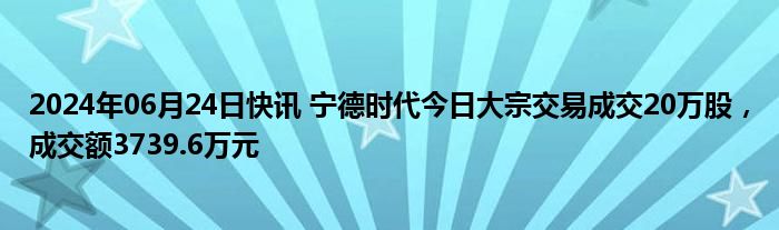 2024年06月24日快讯 宁德时代今日大宗交易成交20万股，成交额3739.6万元