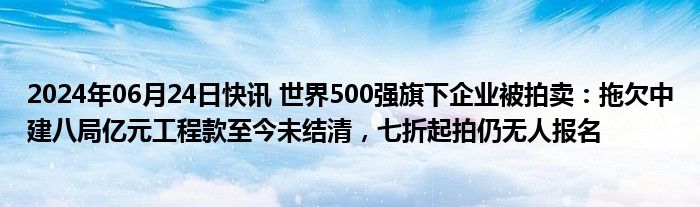 2024年06月24日快讯 世界500强旗下企业被拍卖：拖欠中建八局亿元工程款至今未结清，七折起拍仍无人报名