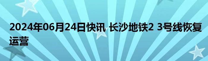 2024年06月24日快讯 长沙地铁2 3号线恢复运营