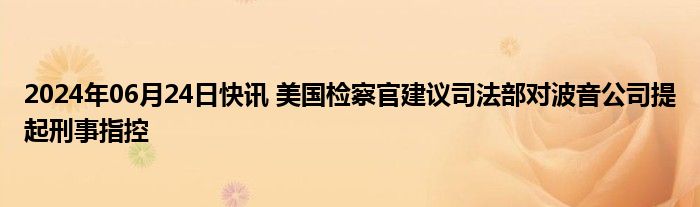 2024年06月24日快讯 美国检察官建议司法部对波音公司提起刑事指控