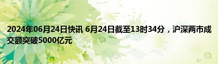 2024年06月24日快讯 6月24日截至13时34分，沪深两市成交额突破5000亿元